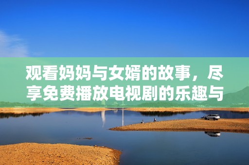 观看妈妈与女婿的故事，尽享免费播放电视剧的乐趣与感动