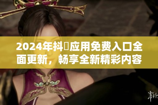 2024年抖抈应用免费入口全面更新，畅享全新精彩内容等你来体验
