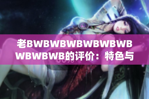 老BWBWBWBWBWBWBWBWBWB的评价：特色与亮点分析以及消费者反馈总结