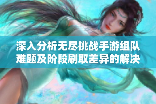 深入分析无尽挑战手游组队难题及阶段刷取差异的解决方案