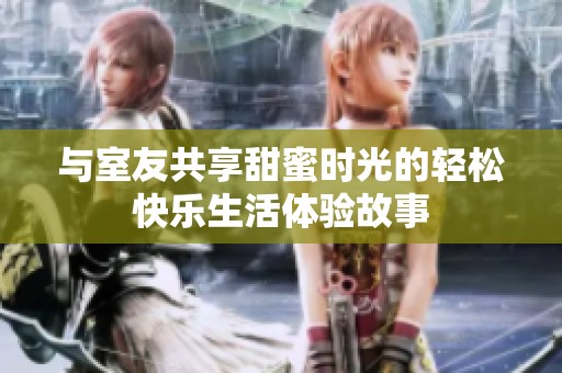 与室友共享甜蜜时光的轻松快乐生活体验故事