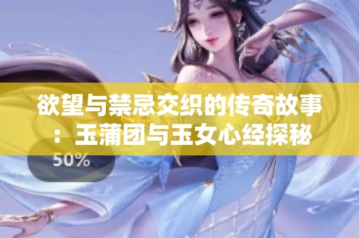 欲望与禁忌交织的传奇故事：玉蒲团与玉女心经探秘