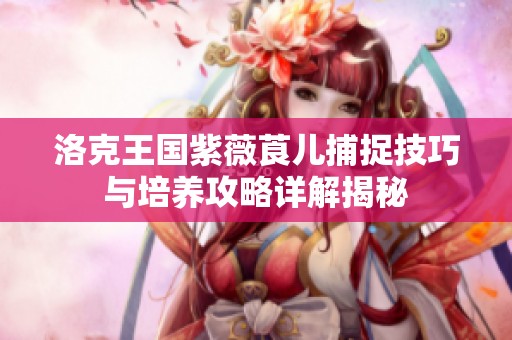 洛克王国紫薇莨儿捕捉技巧与培养攻略详解揭秘