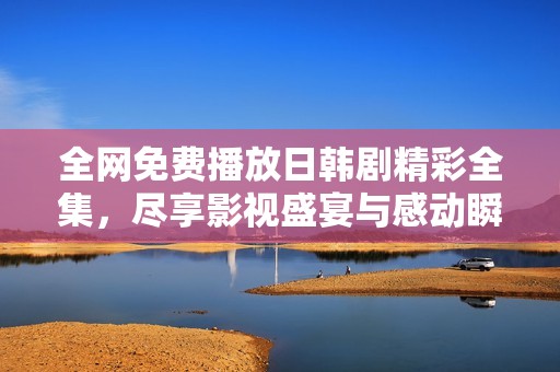 全网免费播放日韩剧精彩全集，尽享影视盛宴与感动瞬间