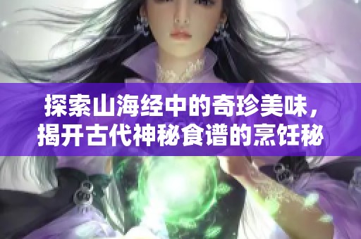 探索山海经中的奇珍美味，揭开古代神秘食谱的烹饪秘密