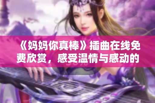 《妈妈你真棒》插曲在线免费欣赏，感受温情与感动的音乐之旅