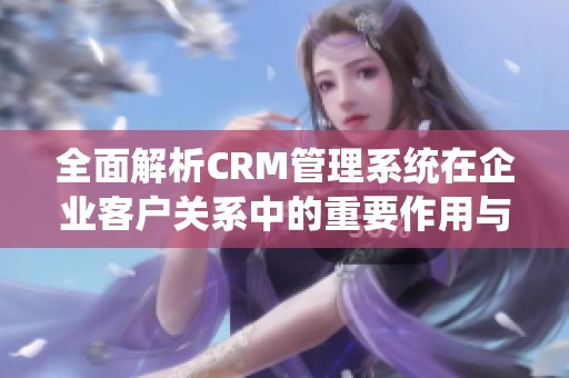 全面解析CRM管理系统在企业客户关系中的重要作用与应用指南