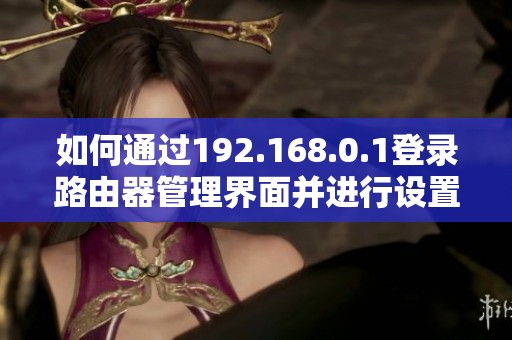 如何通过192.168.0.1登录路由器管理界面并进行设置指导