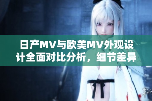 日产MV与欧美MV外观设计全面对比分析，细节差异一目了然