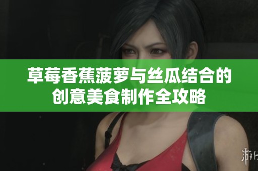 草莓香蕉菠萝与丝瓜结合的创意美食制作全攻略
