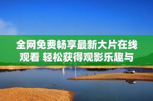 全网免费畅享最新大片在线观看 轻松获得观影乐趣与体验