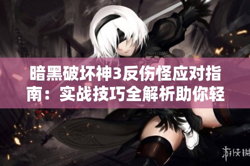 暗黑破坏神3反伤怪应对指南：实战技巧全解析助你轻松过关