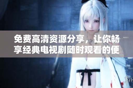 免费高清资源分享，让你畅享经典电视剧随时观看的便利体验