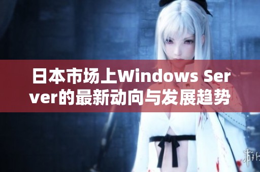 日本市场上Windows Server的最新动向与发展趋势分析