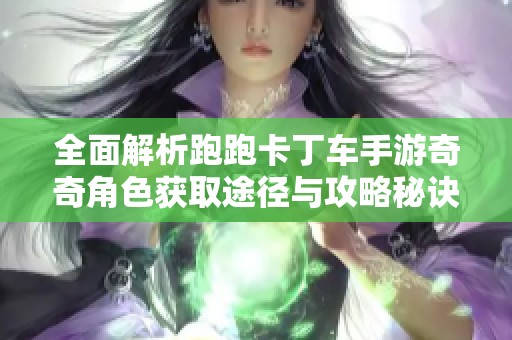 全面解析跑跑卡丁车手游奇奇角色获取途径与攻略秘诀