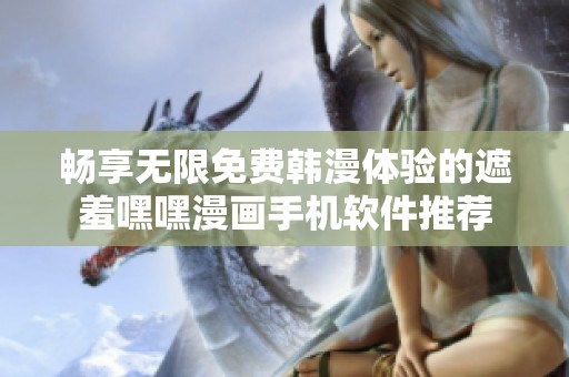 畅享无限免费韩漫体验的遮羞嘿嘿漫画手机软件推荐