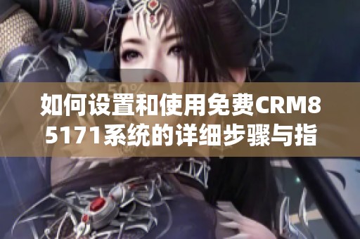 如何设置和使用免费CRM85171系统的详细步骤与指南