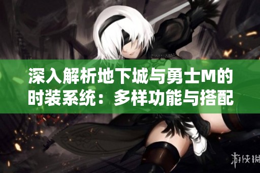 深入解析地下城与勇士M的时装系统：多样功能与搭配策略详解