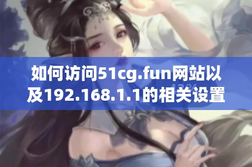 如何访问51cg.fun网站以及192.168.1.1的相关设置指南