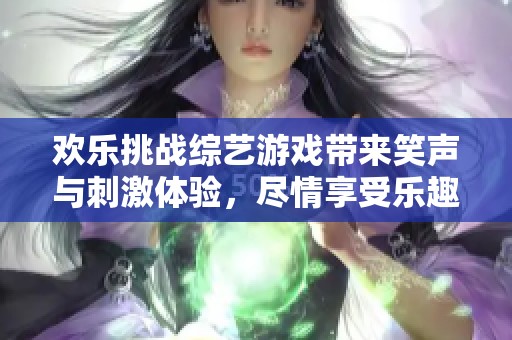 欢乐挑战综艺游戏带来笑声与刺激体验，尽情享受乐趣的时刻