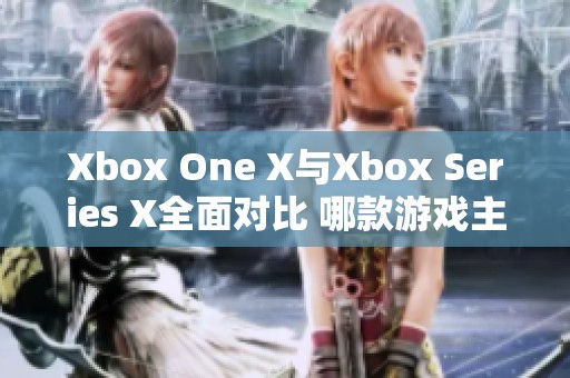 Xbox One X与Xbox Series X全面对比 哪款游戏主机更胜一筹