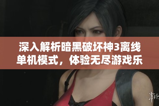 深入解析暗黑破坏神3离线单机模式，体验无尽游戏乐趣与挑战之旅