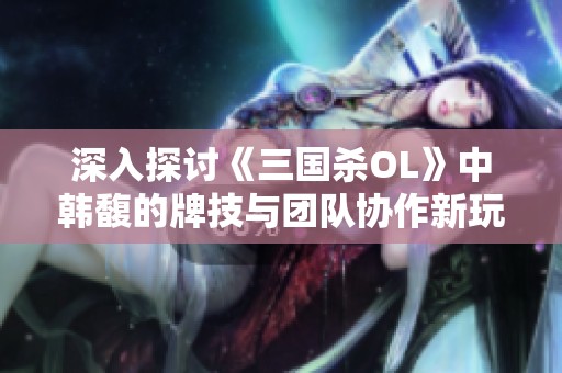 深入探讨《三国杀OL》中韩馥的牌技与团队协作新玩法