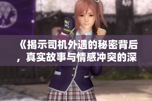 《揭示司机外遇的秘密背后，真实故事与情感冲突的深度剖析》