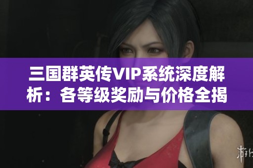 三国群英传VIP系统深度解析：各等级奖励与价格全揭晓
