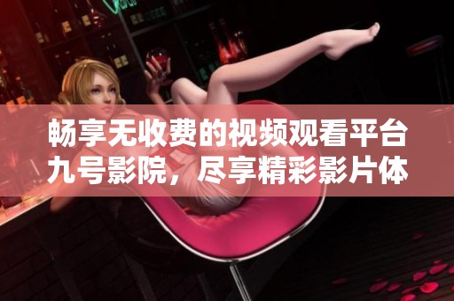 畅享无收费的视频观看平台九号影院，尽享精彩影片体验