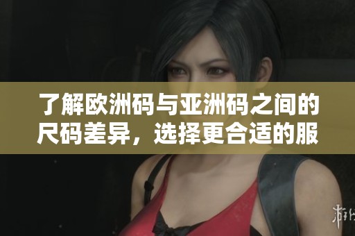 了解欧洲码与亚洲码之间的尺码差异，选择更合适的服装尺码