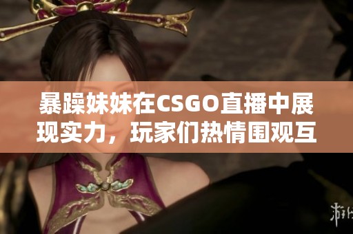 暴躁妹妹在CSGO直播中展现实力，玩家们热情围观互动