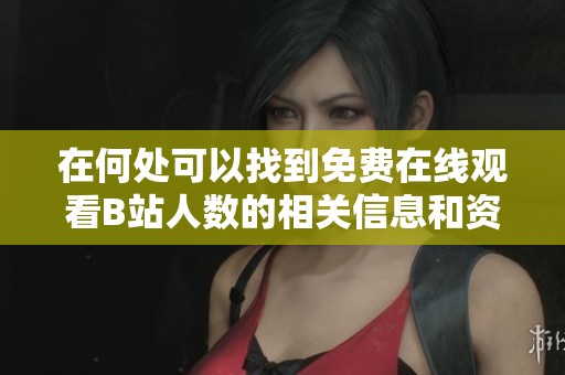 在何处可以找到免费在线观看B站人数的相关信息和资源