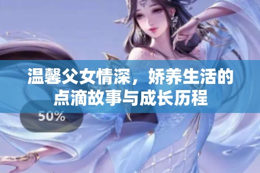 温馨父女情深，娇养生活的点滴故事与成长历程