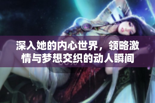 深入她的内心世界，领略激情与梦想交织的动人瞬间