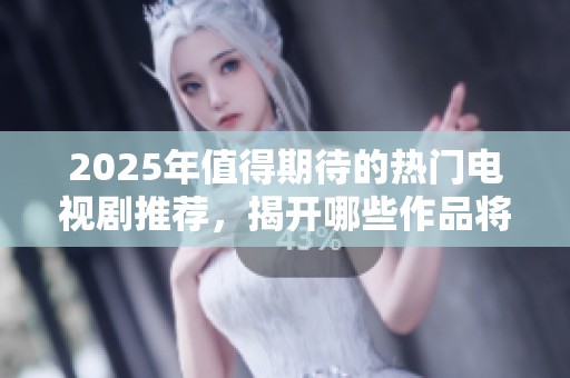 2025年值得期待的热门电视剧推荐，揭开哪些作品将成为爆款之谜