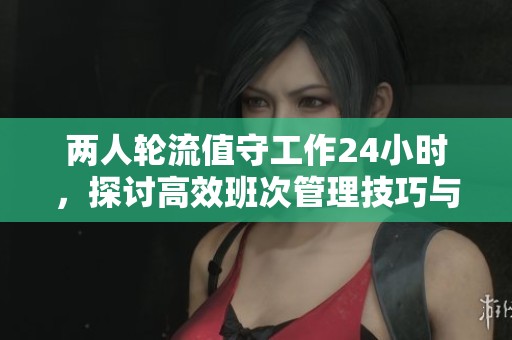 两人轮流值守工作24小时，探讨高效班次管理技巧与经验分享