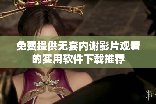 免费提供无套内谢影片观看的实用软件下载推荐