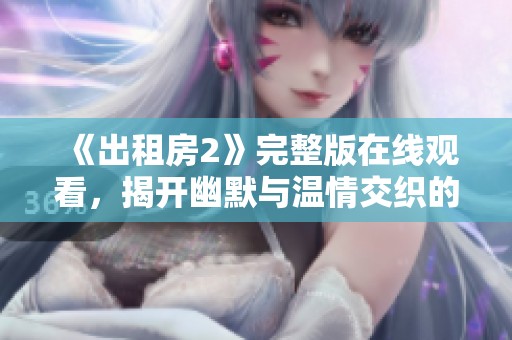 《出租房2》完整版在线观看，揭开幽默与温情交织的生活故事精彩瞬间