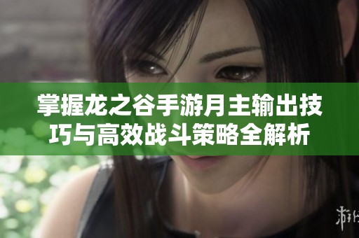 掌握龙之谷手游月主输出技巧与高效战斗策略全解析