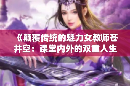 《颠覆传统的魅力女教师苍井空：课堂内外的双重人生探索》