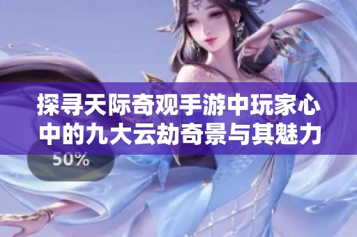 探寻天际奇观手游中玩家心中的九大云劫奇景与其魅力所在