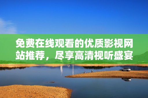 免费在线观看的优质影视网站推荐，尽享高清视听盛宴