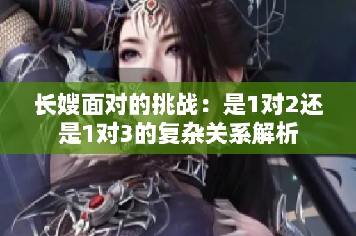长嫂面对的挑战：是1对2还是1对3的复杂关系解析