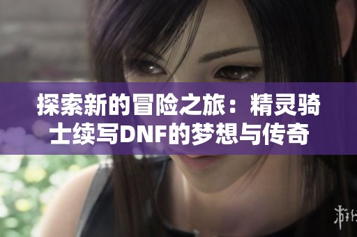 探索新的冒险之旅：精灵骑士续写DNF的梦想与传奇