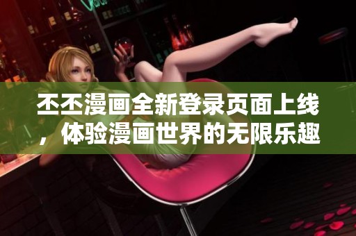 丕丕漫画全新登录页面上线，体验漫画世界的无限乐趣与精彩瞬间