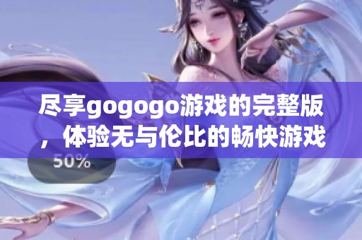 尽享gogogo游戏的完整版，体验无与伦比的畅快游戏时光与精彩内容