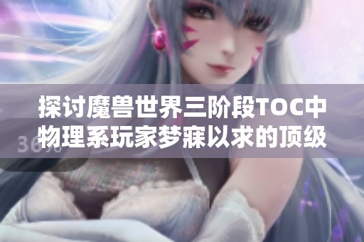 探讨魔兽世界三阶段TOC中物理系玩家梦寐以求的顶级装备推荐