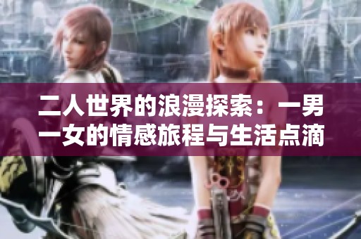 二人世界的浪漫探索：一男一女的情感旅程与生活点滴