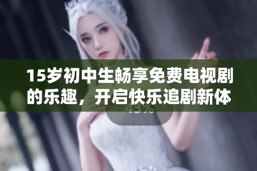 15岁初中生畅享免费电视剧的乐趣，开启快乐追剧新体验